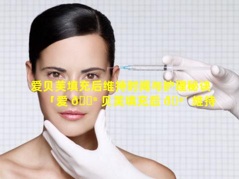 爱贝芙填充后维持时间与护理秘诀「爱 💮 贝芙填充后 🪴 维持时间与护理秘诀有关吗」